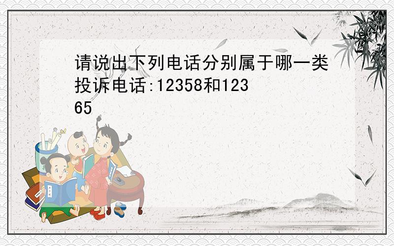 请说出下列电话分别属于哪一类投诉电话:12358和12365