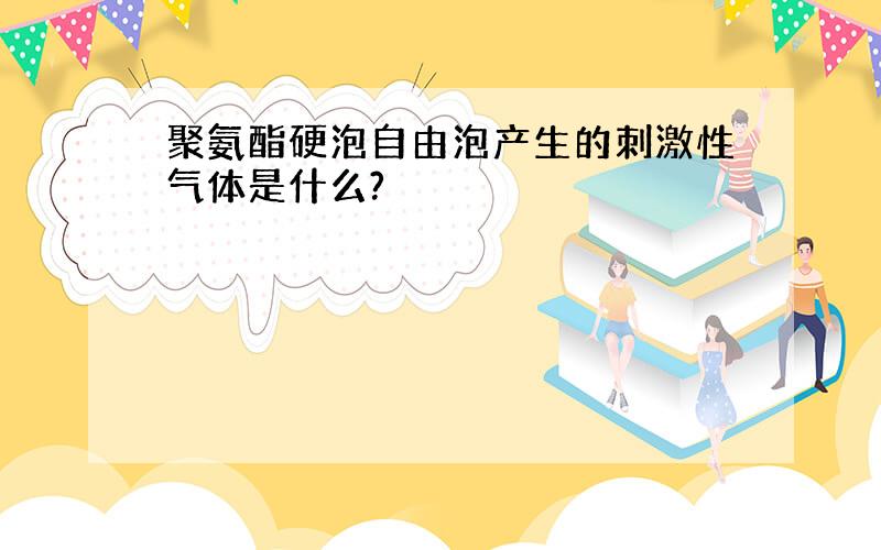 聚氨酯硬泡自由泡产生的刺激性气体是什么?