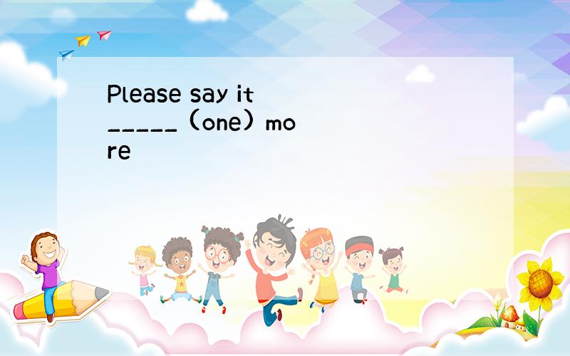 Please say it _____ (one) more