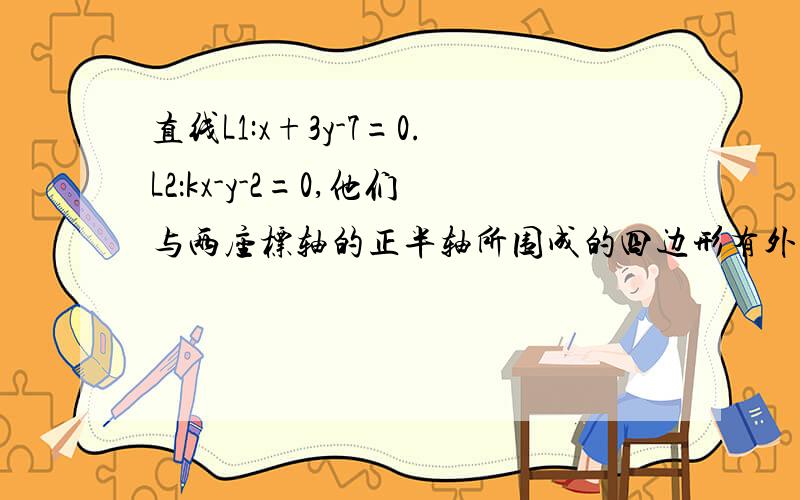 直线L1:x+3y-7=0.L2：kx-y-2=0,他们与两座标轴的正半轴所围成的四边形有外接圆,则k的值是?