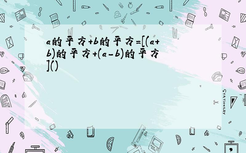 a的平方+b的平方=[(a+b)的平方+(a-b)的平方]()