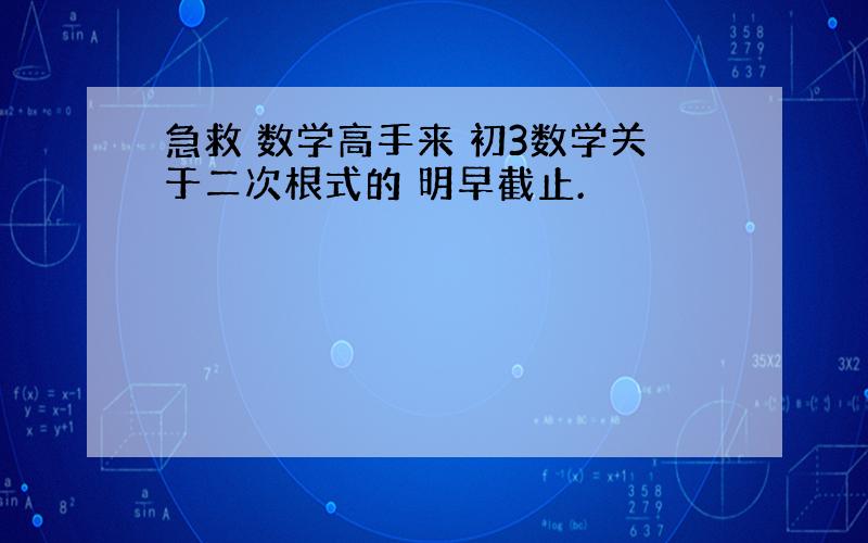 急救 数学高手来 初3数学关于二次根式的 明早截止.