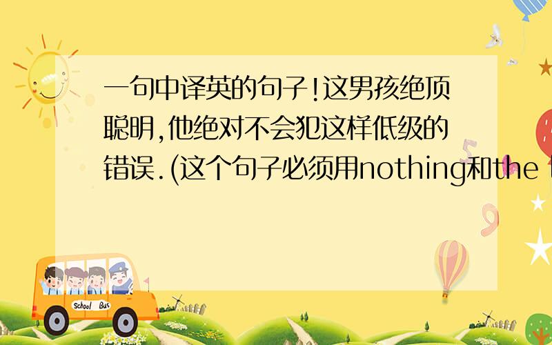 一句中译英的句子!这男孩绝顶聪明,他绝对不会犯这样低级的错误.(这个句子必须用nothing和the last,麻烦大家