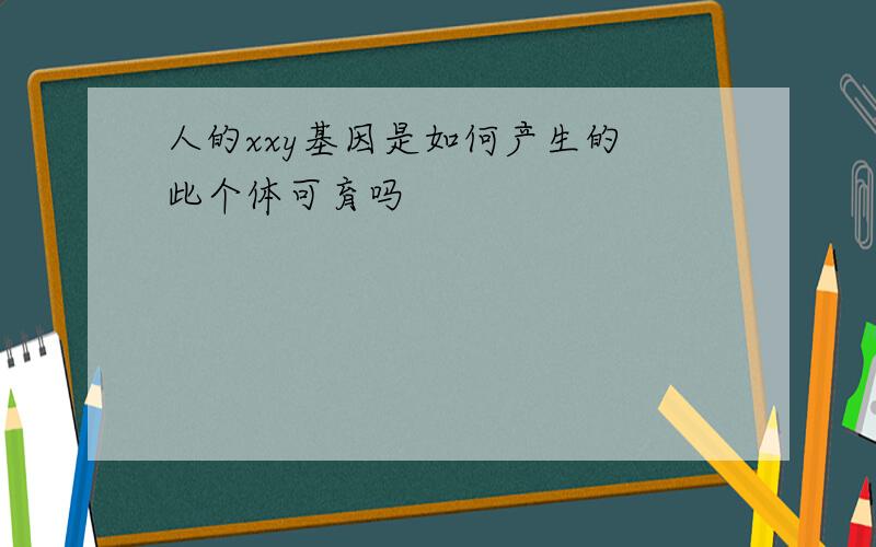 人的xxy基因是如何产生的 此个体可育吗