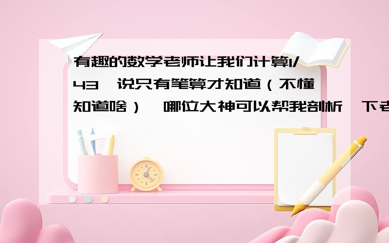 有趣的数学老师让我们计算1/43,说只有笔算才知道（不懂知道啥）,哪位大神可以帮我剖析一下老师的用意啊?还要附上正确答案