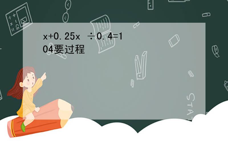 x+0.25x ÷0.4=104要过程