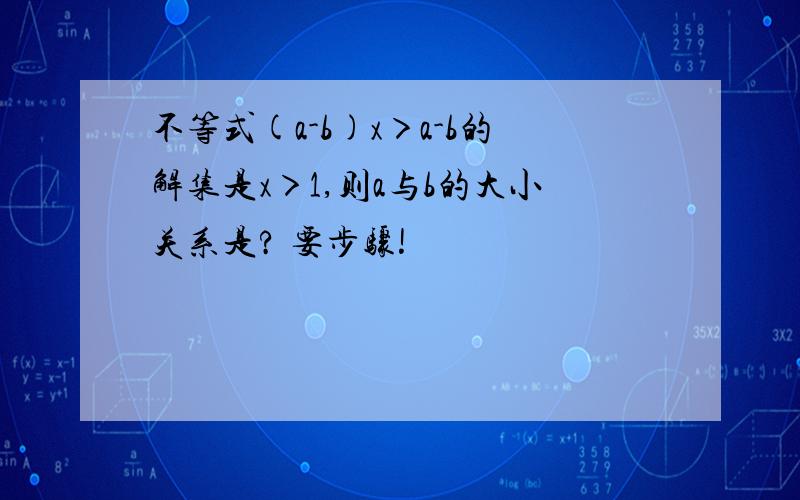 不等式(a-b)x＞a-b的解集是x＞1,则a与b的大小关系是? 要步骤!