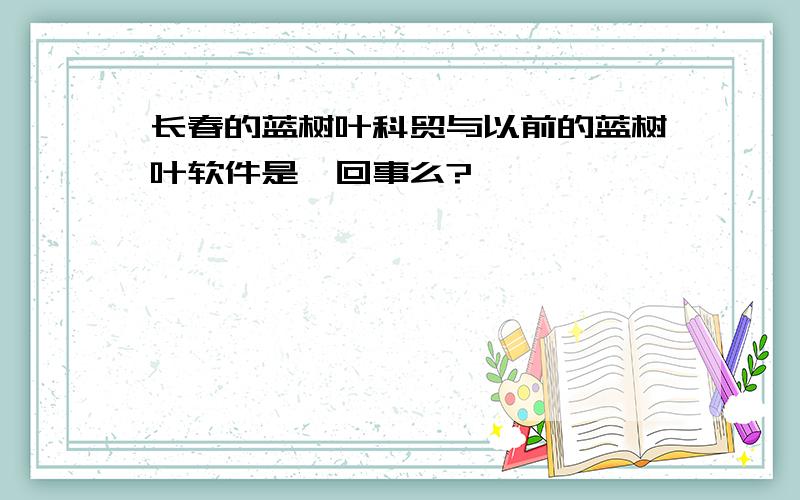 长春的蓝树叶科贸与以前的蓝树叶软件是一回事么?