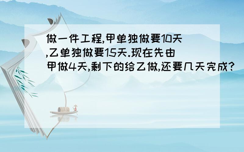 做一件工程,甲单独做要10天,乙单独做要15天.现在先由甲做4天,剩下的给乙做,还要几天完成?