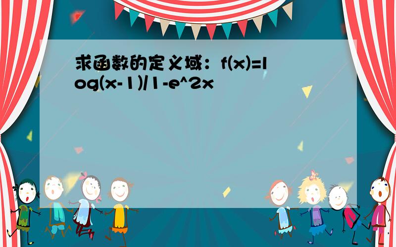 求函数的定义域：f(x)=log(x-1)/1-e^2x