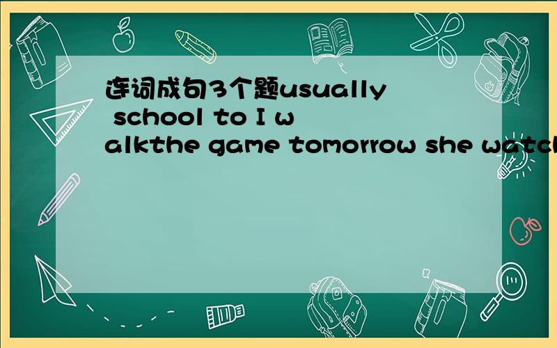 连词成句3个题usually school to I walkthe game tomorrow she watch i