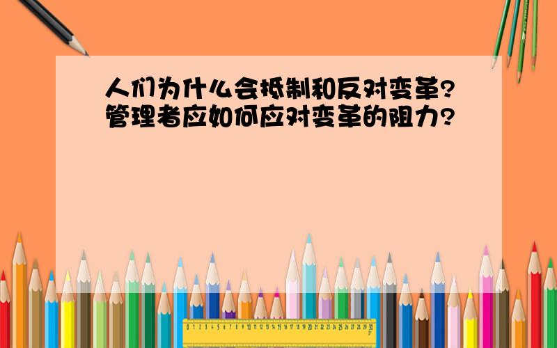 人们为什么会抵制和反对变革?管理者应如何应对变革的阻力?