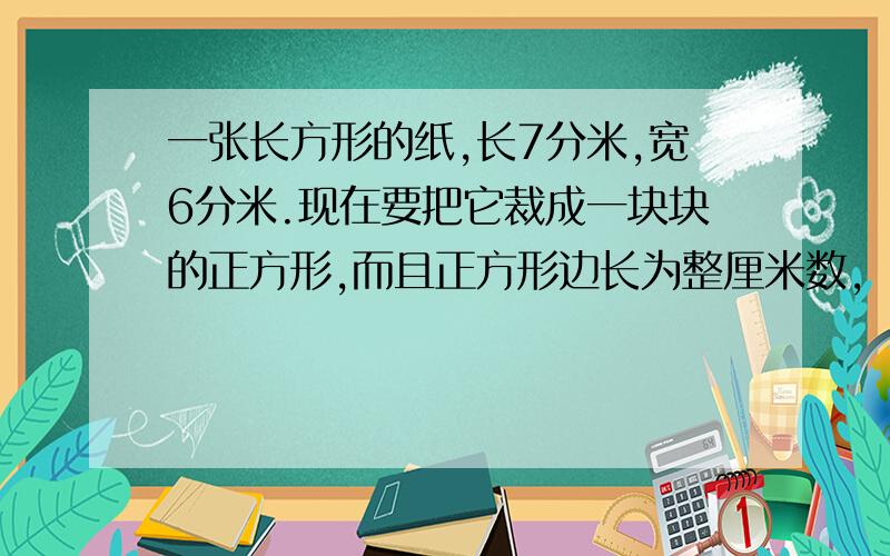 一张长方形的纸,长7分米,宽6分米.现在要把它裁成一块块的正方形,而且正方形边长为整厘米数,