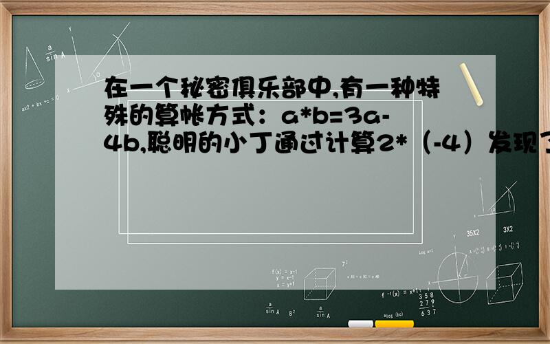 在一个秘密俱乐部中,有一种特殊的算帐方式：a*b=3a-4b,聪明的小丁通过计算2*（-4）发现了这一秘密,他是这样计算