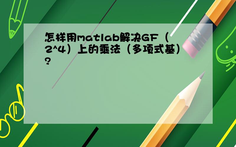 怎样用matlab解决GF（2^4）上的乘法（多项式基）?