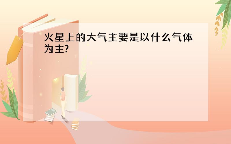 火星上的大气主要是以什么气体为主?