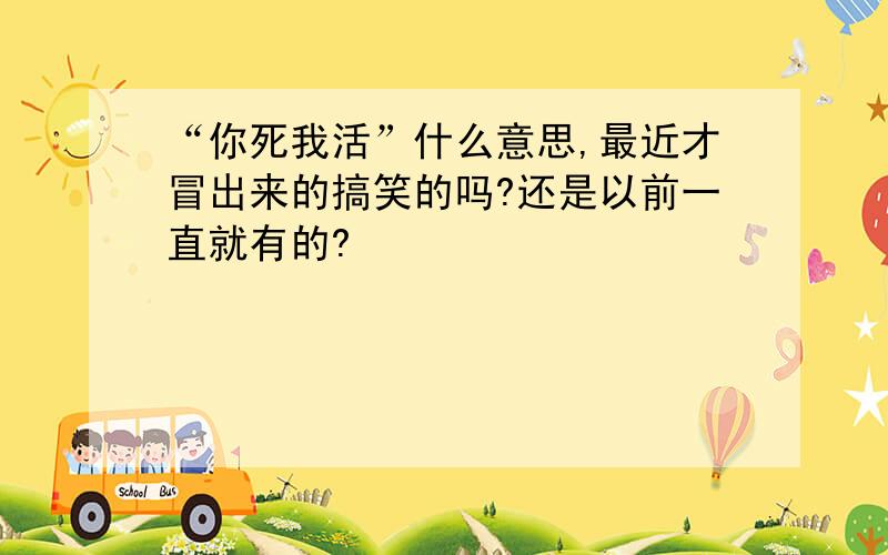 “你死我活”什么意思,最近才冒出来的搞笑的吗?还是以前一直就有的?