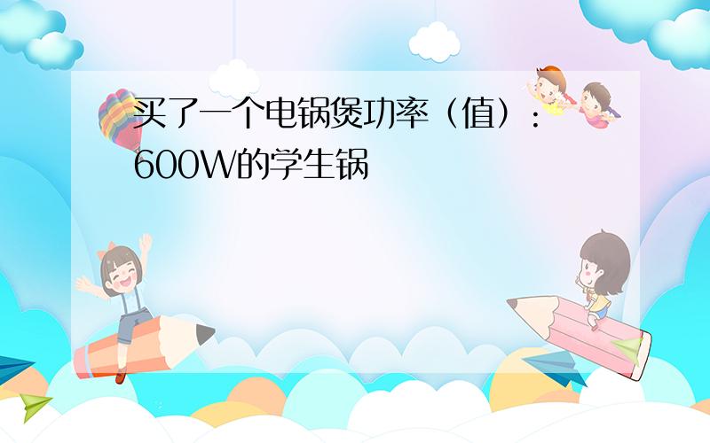 买了一个电锅煲功率（值）: 600W的学生锅