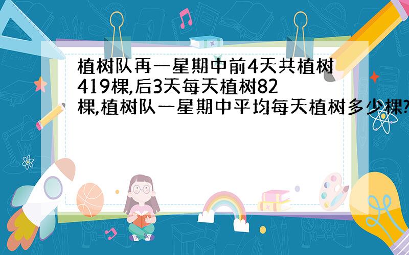 植树队再一星期中前4天共植树419棵,后3天每天植树82棵,植树队一星期中平均每天植树多少棵?