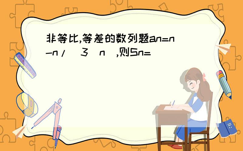 非等比,等差的数列题an=n-n/(3^n),则Sn=