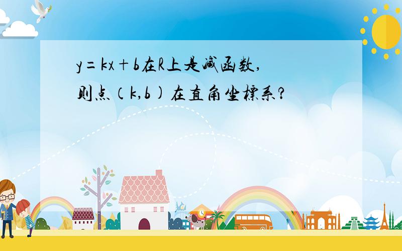 y=kx+b在R上是减函数,则点（k,b)在直角坐标系?