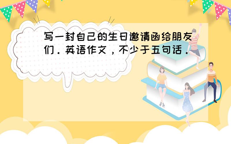 写一封自己的生日邀请函给朋友们。英语作文，不少于五句话。