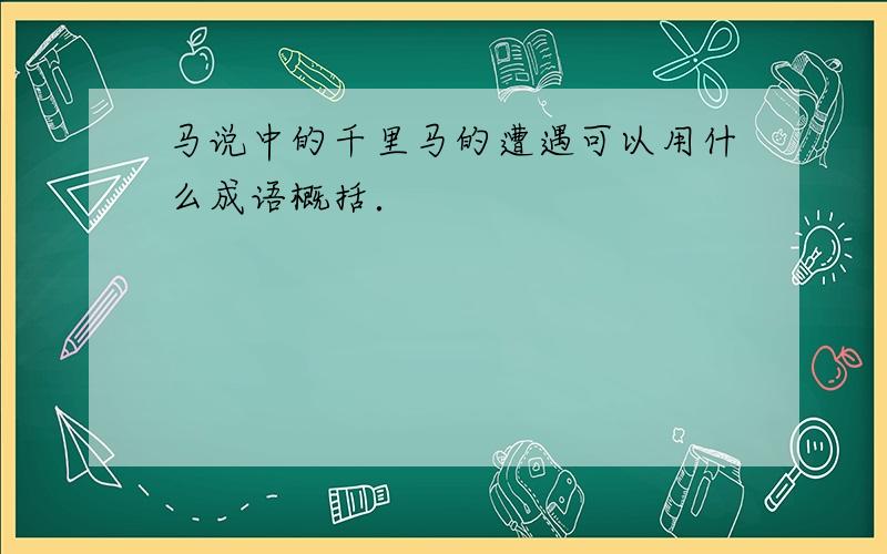 马说中的千里马的遭遇可以用什么成语概括．