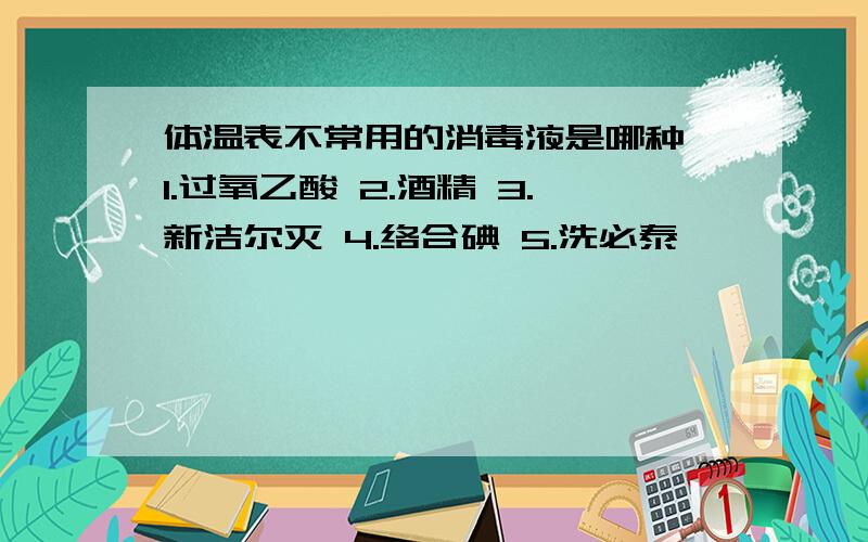 体温表不常用的消毒液是哪种 1.过氧乙酸 2.酒精 3.新洁尔灭 4.络合碘 5.洗必泰