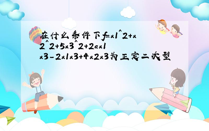 在什么条件下f=x1^2+x2^2+5x3^2+2ax1x3-2x1x3+4x2x3为正定二次型