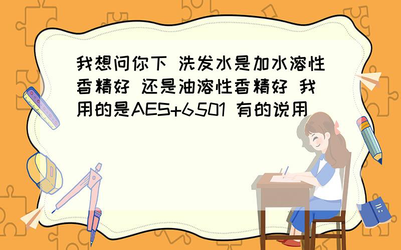 我想问你下 洗发水是加水溶性香精好 还是油溶性香精好 我用的是AES+6501 有的说用