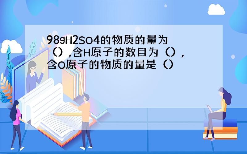 98gH2SO4的物质的量为（）,含H原子的数目为（）,含O原子的物质的量是（）