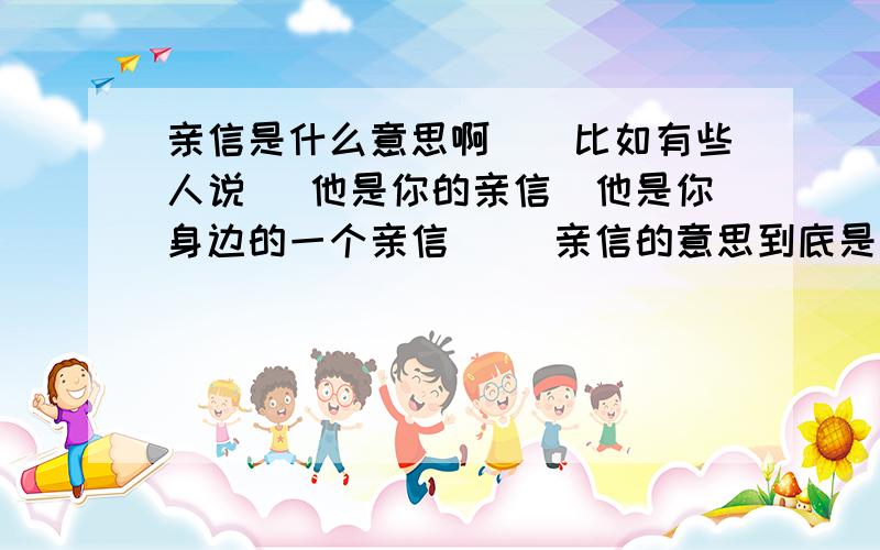 亲信是什么意思啊``比如有些人说 `他是你的亲信`他是你身边的一个亲信 ``亲信的意思到底是什么啊?