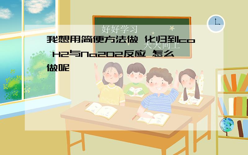 我想用简便方法做 化归到co H2与Na2O2反应 怎么做呢