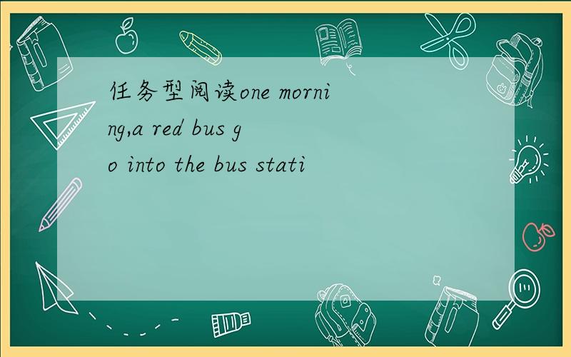 任务型阅读one morning,a red bus go into the bus stati