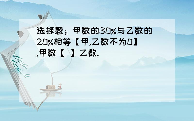 选择题；甲数的30%与乙数的20%相等【甲,乙数不为0】,甲数【 】乙数.