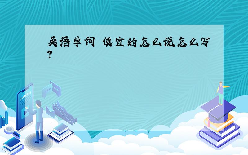 英语单词 便宜的怎么说怎么写?