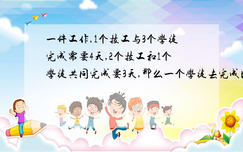 一件工作,1个技工与3个学徒完成需要4天,2个技工和1个学徒共同完成要3天,那么一个学徒去完成比单独由1个技工去完成,所