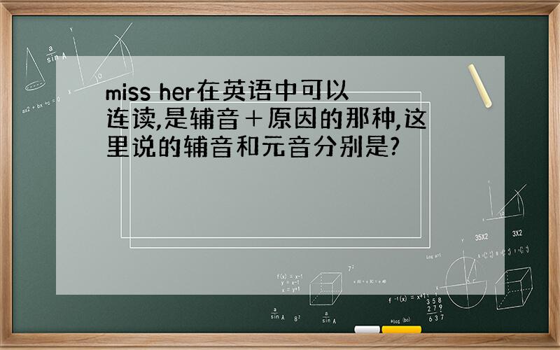 miss her在英语中可以连读,是辅音＋原因的那种,这里说的辅音和元音分别是?