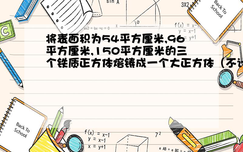 将表面积为54平方厘米,96平方厘米,150平方厘米的三个铁质正方体熔铸成一个大正方体（不计损耗）,则这个大正方体的体积