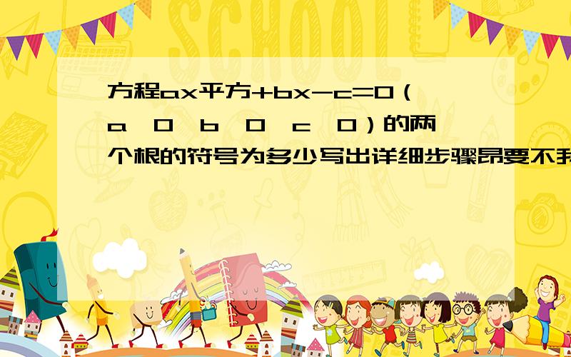 方程ax平方+bx-c=0（a>0,b>0,c>0）的两个根的符号为多少写出详细步骤昂要不我看不懂拜托各位了 3Q