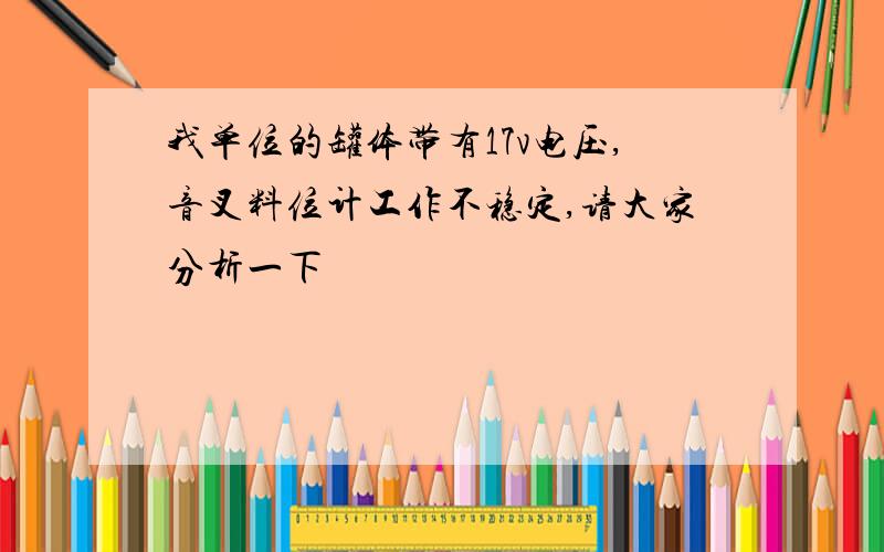 我单位的罐体带有17v电压,音叉料位计工作不稳定,请大家分析一下