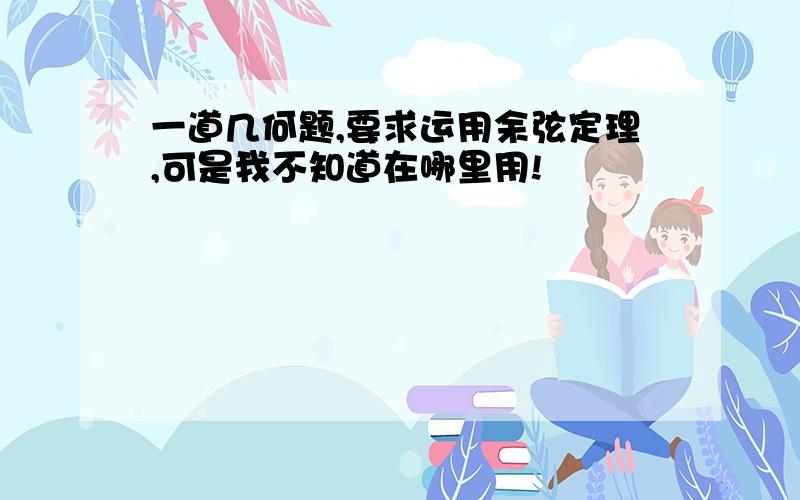 一道几何题,要求运用余弦定理,可是我不知道在哪里用!