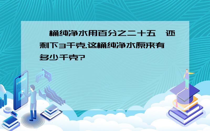 一桶纯净水用百分之二十五,还剩下3千克.这桶纯净水原来有多少千克?