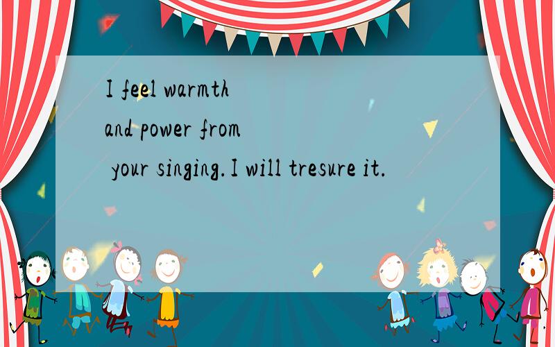 I feel warmth and power from your singing.I will tresure it.