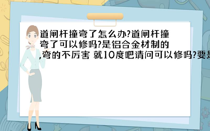 道闸杆撞弯了怎么办?道闸杆撞弯了可以修吗?是铝合金材制的,弯的不厉害 就10度吧请问可以修吗?要是不可以修,那换个道闸杆