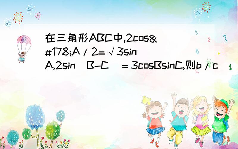 在三角形ABC中,2cos²A/2=√3sinA,2sin(B-C)＝3cosBsinC,则b/c