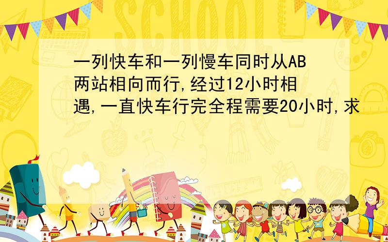 一列快车和一列慢车同时从AB两站相向而行,经过12小时相遇,一直快车行完全程需要20小时,求