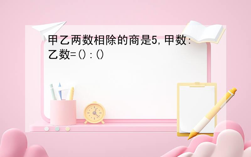 甲乙两数相除的商是5,甲数:乙数=():()