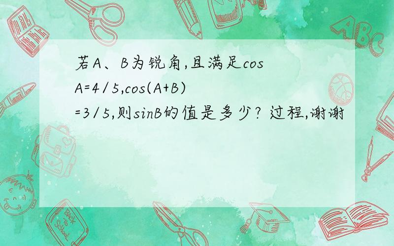 若A、B为锐角,且满足cosA=4/5,cos(A+B)=3/5,则sinB的值是多少? 过程,谢谢