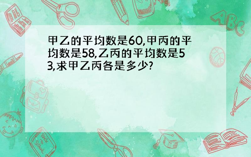 甲乙的平均数是60,甲丙的平均数是58,乙丙的平均数是53,求甲乙丙各是多少?